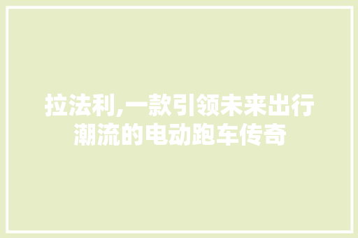 拉法利,一款引领未来出行潮流的电动跑车传奇