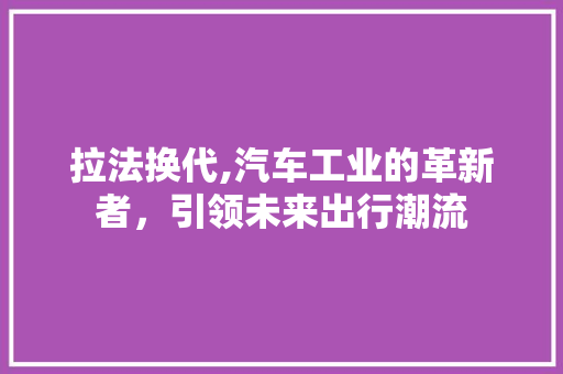 拉法换代,汽车工业的革新者，引领未来出行潮流