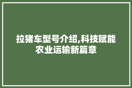 拉猪车型号介绍,科技赋能农业运输新篇章