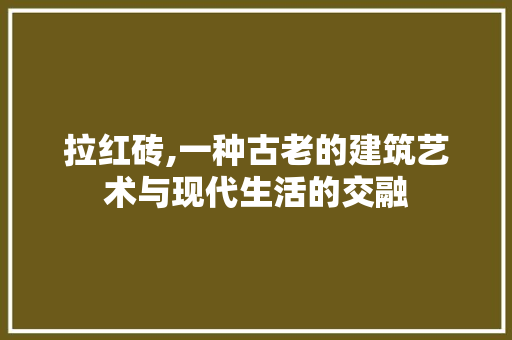 拉红砖,一种古老的建筑艺术与现代生活的交融
