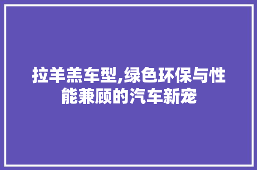 拉羊羔车型,绿色环保与性能兼顾的汽车新宠