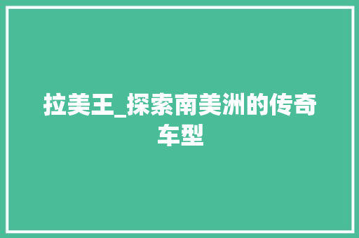 拉美王_探索南美洲的传奇车型