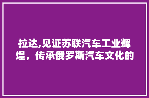 拉达,见证苏联汽车工业辉煌，传承俄罗斯汽车文化的百年品牌 蓄电池配件