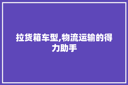 拉货箱车型,物流运输的得力助手