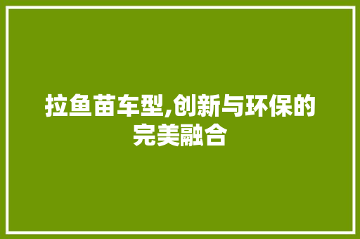 拉鱼苗车型,创新与环保的完美融合