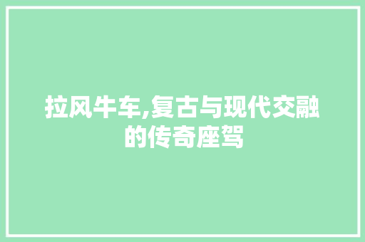 拉风牛车,复古与现代交融的传奇座驾