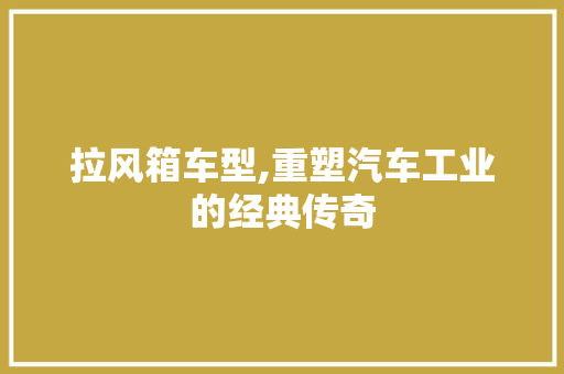 拉风箱车型,重塑汽车工业的经典传奇