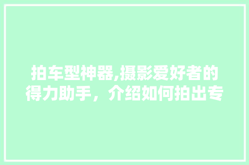 拍车型神器,摄影爱好者的得力助手，介绍如何拍出专业水准的汽车照片