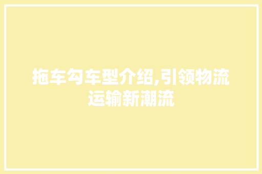 拖车勾车型介绍,引领物流运输新潮流