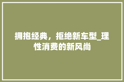 拥抱经典，拒绝新车型_理性消费的新风尚 新能源汽车