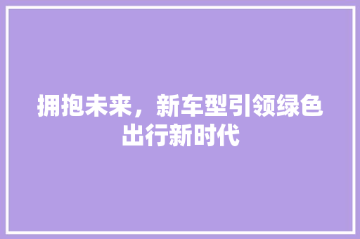 拥抱未来，新车型引领绿色出行新时代