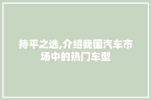 持平之选,介绍我国汽车市场中的热门车型