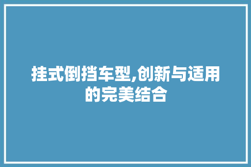 挂式倒挡车型,创新与适用的完美结合