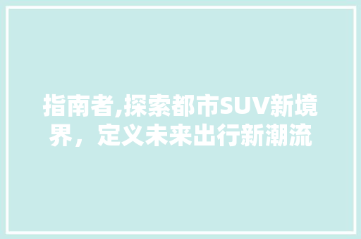 指南者,探索都市SUV新境界，定义未来出行新潮流