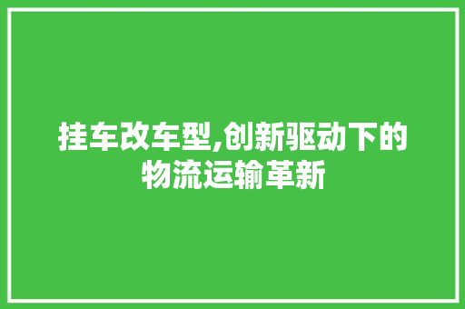 挂车改车型,创新驱动下的物流运输革新