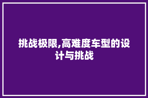 挑战极限,高难度车型的设计与挑战