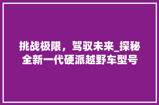 挑战极限，驾驭未来_探秘全新一代硬派越野车型号