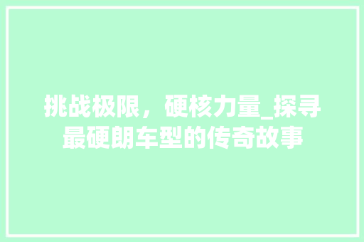挑战极限，硬核力量_探寻最硬朗车型的传奇故事