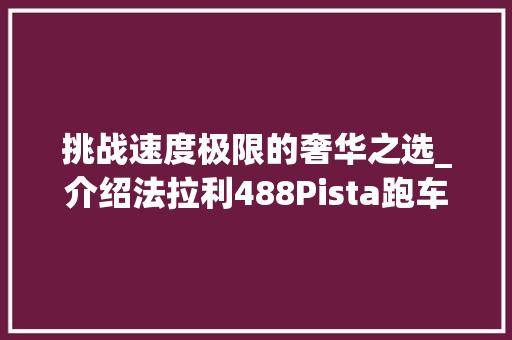 挑战速度极限的奢华之选_介绍法拉利488Pista跑车