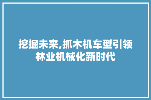 挖掘未来,抓木机车型引领林业机械化新时代