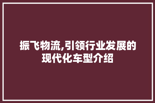 振飞物流,引领行业发展的现代化车型介绍