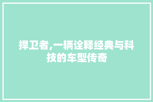 捍卫者,一辆诠释经典与科技的车型传奇