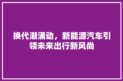 换代潮涌动，新能源汽车引领未来出行新风尚