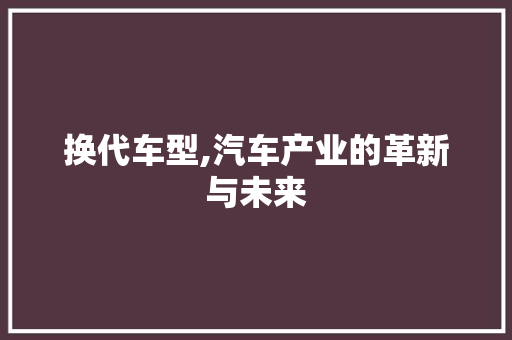 换代车型,汽车产业的革新与未来