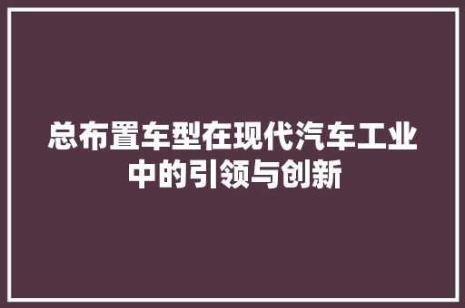 总布置车型在现代汽车工业中的引领与创新