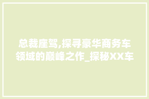 总裁座驾,探寻豪华商务车领域的巅峰之作_探秘XX车型