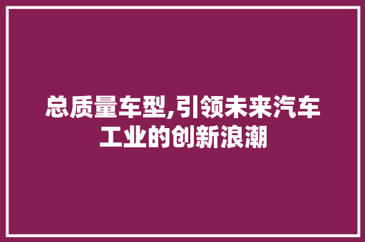 总质量车型,引领未来汽车工业的创新浪潮