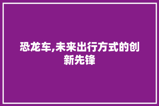 恐龙车,未来出行方式的创新先锋