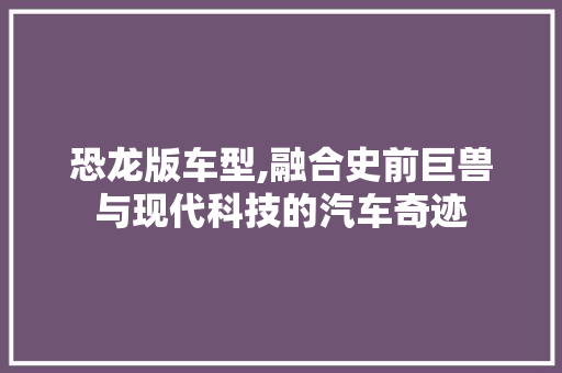 恐龙版车型,融合史前巨兽与现代科技的汽车奇迹