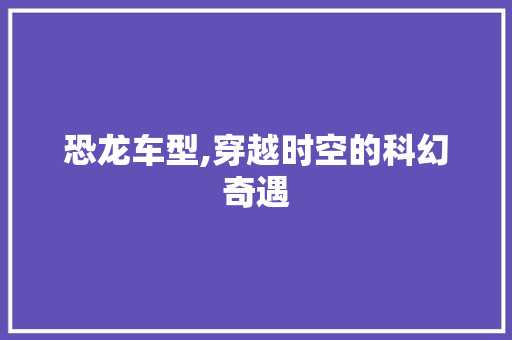恐龙车型,穿越时空的科幻奇遇