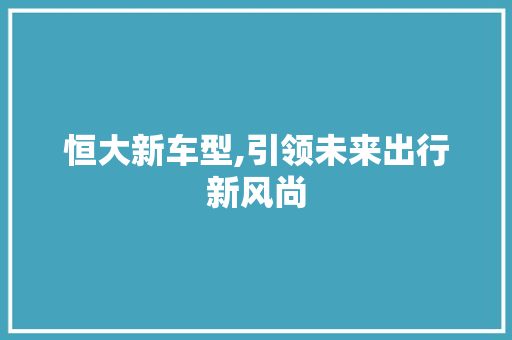 恒大新车型,引领未来出行新风尚