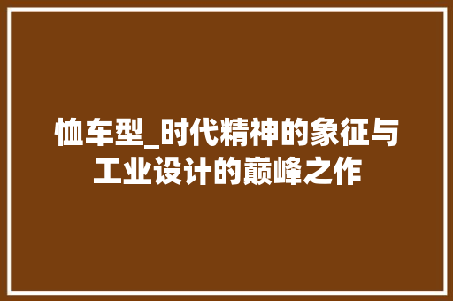 恤车型_时代精神的象征与工业设计的巅峰之作