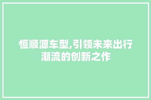 恒顺源车型,引领未来出行潮流的创新之作