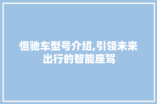 恒驰车型号介绍,引领未来出行的智能座驾