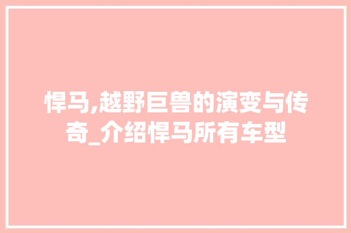 悍马,越野巨兽的演变与传奇_介绍悍马所有车型
