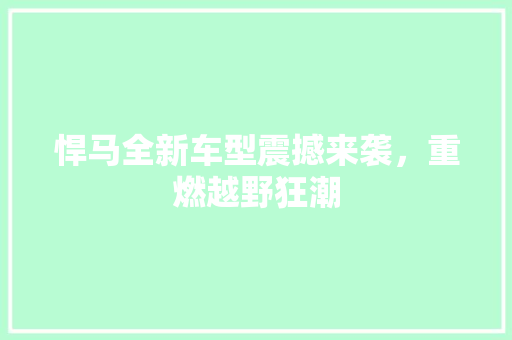 悍马全新车型震撼来袭，重燃越野狂潮