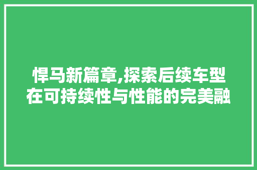 悍马新篇章,探索后续车型在可持续性与性能的完美融合