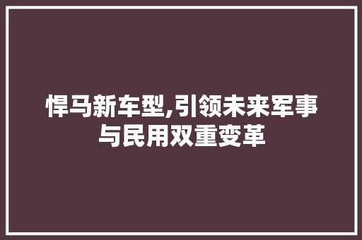 悍马新车型,引领未来军事与民用双重变革