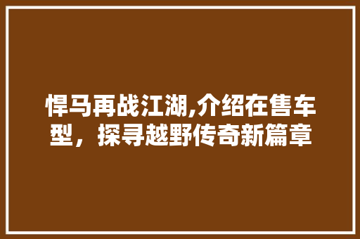 悍马再战江湖,介绍在售车型，探寻越野传奇新篇章