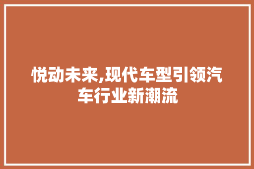 悦动未来,现代车型引领汽车行业新潮流