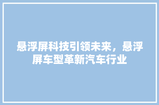 悬浮屏科技引领未来，悬浮屏车型革新汽车行业