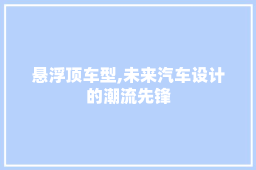 悬浮顶车型,未来汽车设计的潮流先锋