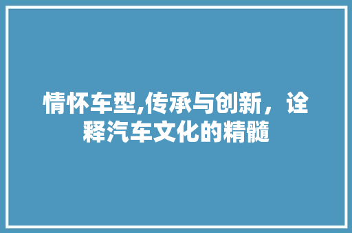 情怀车型,传承与创新，诠释汽车文化的精髓