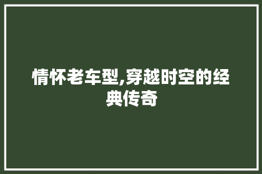情怀老车型,穿越时空的经典传奇