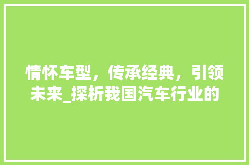 情怀车型，传承经典，引领未来_探析我国汽车行业的发展与创新