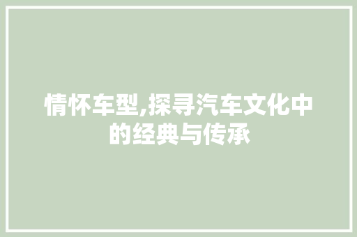 情怀车型,探寻汽车文化中的经典与传承
